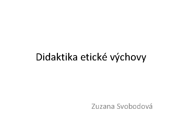 Didaktika etické výchovy Zuzana Svobodová 