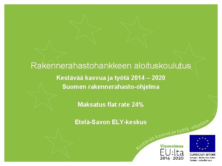 Rakennerahastohankkeen aloituskoulutus Kestävää kasvua ja työtä 2014 – 2020 Suomen rakennerahasto-ohjelma Maksatus flat rate