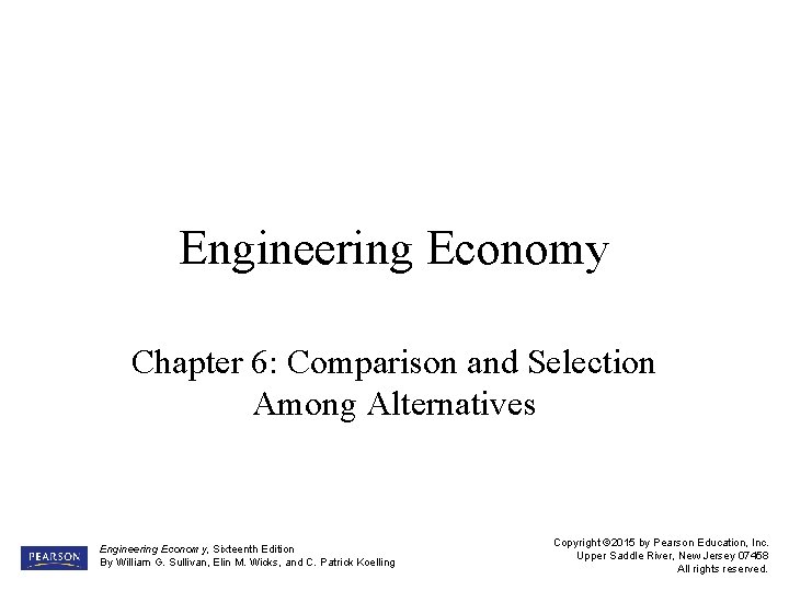 Engineering Economy Chapter 6: Comparison and Selection Among Alternatives Engineering Economy, Sixteenth Edition By