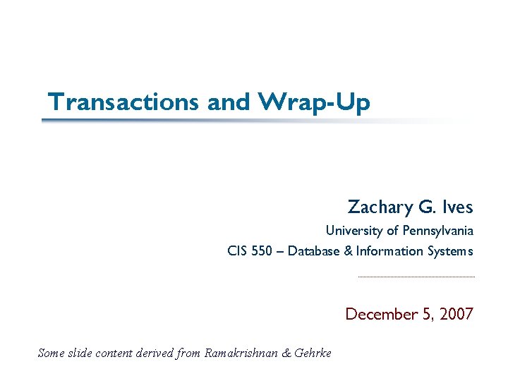 Transactions and Wrap-Up Zachary G. Ives University of Pennsylvania CIS 550 – Database &