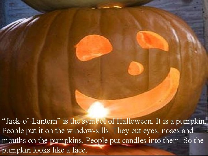 “Jack-o’-Lantern” is the symbol of Halloween. It is a pumpkin. People put it on