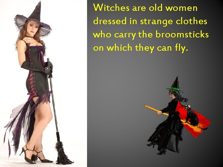 Witches are old women dressed in strange clothes who carry the broomsticks on which