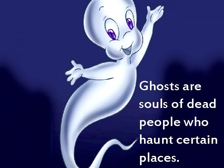 Ghosts are souls of dead people who haunt certain places. 