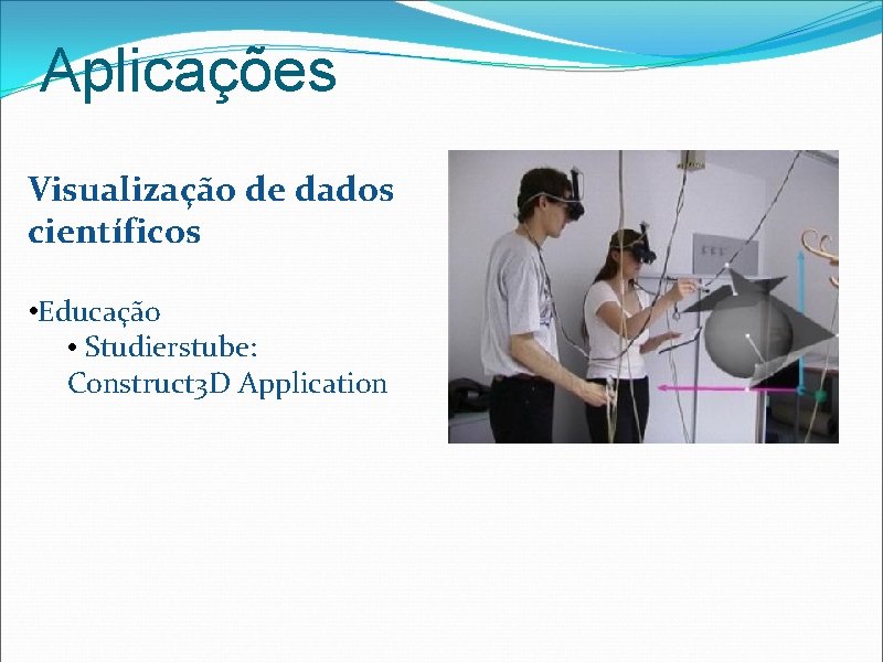 Aplicações Visualização de dados científicos • Educação • Studierstube: Construct 3 D Application 