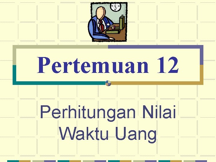 Pertemuan 12 Perhitungan Nilai Waktu Uang 