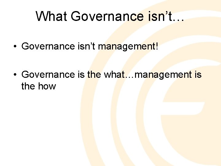 What Governance isn’t… • Governance isn’t management! • Governance is the what…management is the