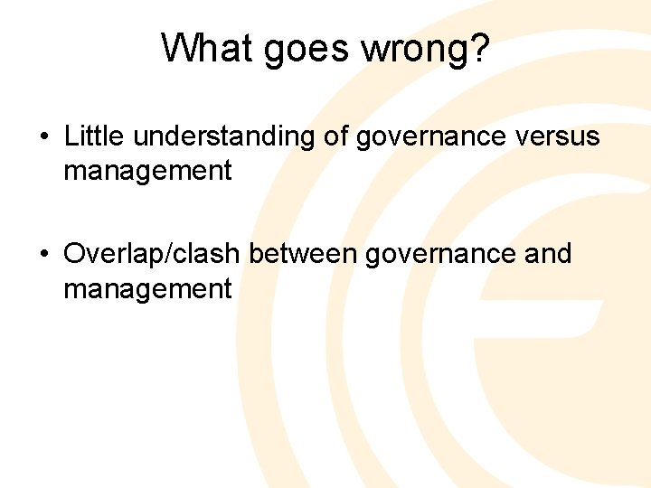 What goes wrong? • Little understanding of governance versus management • Overlap/clash between governance
