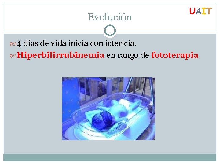 Evolución UAIT 4 días de vida inicia con ictericia. Hiperbilirrubinemia en rango de fototerapia.