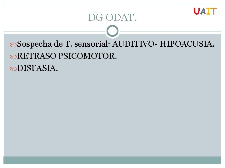 DG ODAT. UAIT Sospecha de T. sensorial: AUDITIVO- HIPOACUSIA. RETRASO PSICOMOTOR. DISFASIA. 