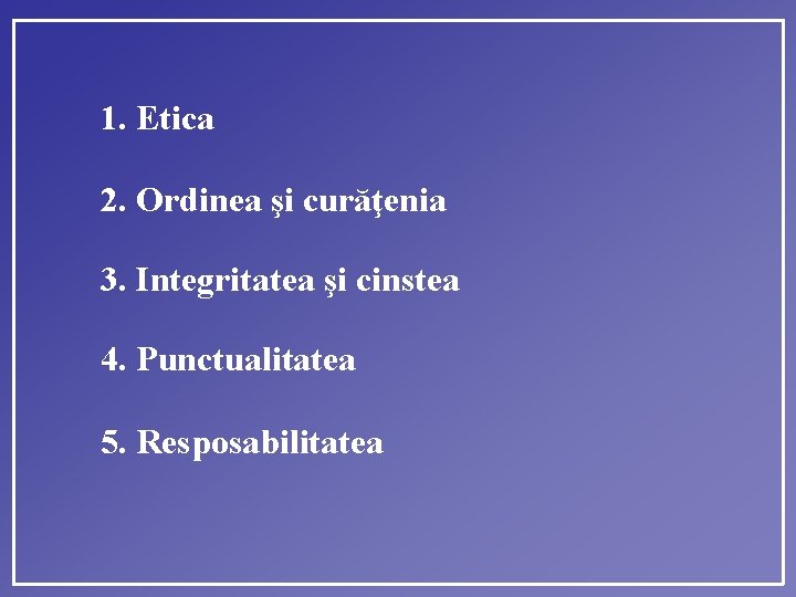 1. Etica 2. Ordinea şi curăţenia 3. Integritatea şi cinstea 4. Punctualitatea 5. Resposabilitatea