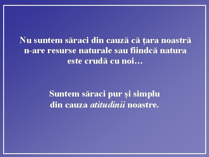 Nu suntem săraci din cauză că ţara noastră n-are resurse naturale sau fiindcă natura