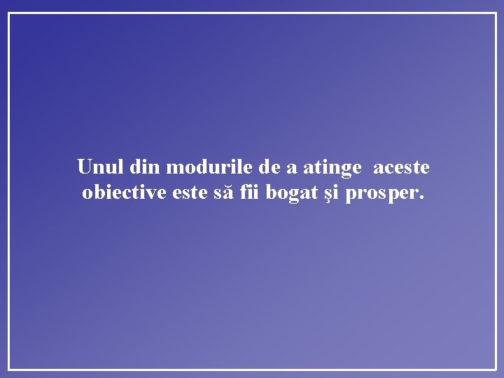 Unul din modurile de a atinge aceste obiective este să fii bogat şi prosper.