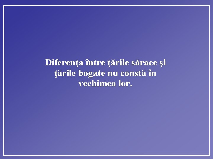 Diferenţa între ţările sărace şi ţările bogate nu constă în vechimea lor. 