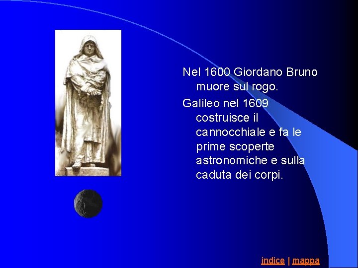 Nel 1600 Giordano Bruno muore sul rogo. Galileo nel 1609 costruisce il cannocchiale e