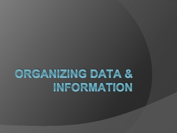 ORGANIZING DATA & INFORMATION 