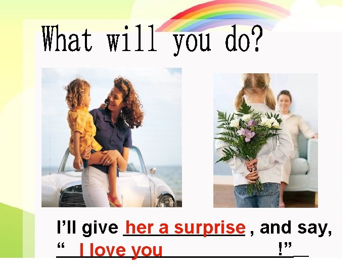 I’ll give her a surprise , and say, “ I love you !” 