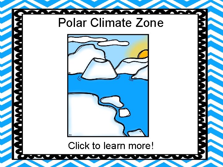 Polar Climate Zone Click to learn more! Polar Climate Zone Click to learn more!