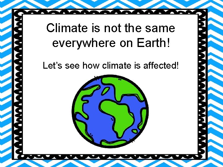 Climate is not the same everywhere on Earth! Let’s see how climate is affected! Climate is not the same everywhere on Earth! Let’s see how climate is affected!
