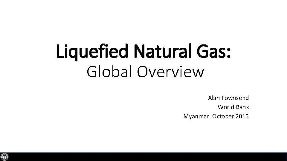 Liquefied Natural Gas: Global Overview Alan Townsend World Bank Myanmar, October 2015 