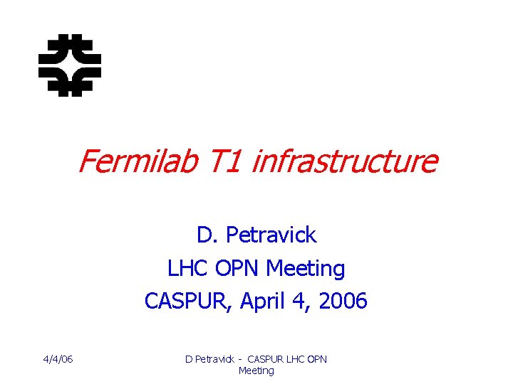 Fermilab T 1 infrastructure D. Petravick LHC OPN Meeting CASPUR, April 4, 2006 4/4/06