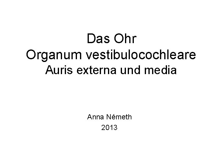 Das Ohr Organum vestibulocochleare Auris externa und media Anna Németh 2013 