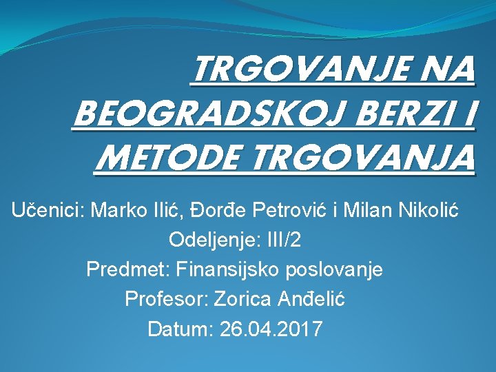 TRGOVANJE NA BEOGRADSKOJ BERZI I METODE TRGOVANJA Učenici: Marko Ilić, Đorđe Petrović i Milan