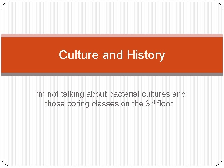Culture and History I’m not talking about bacterial cultures and those boring classes on