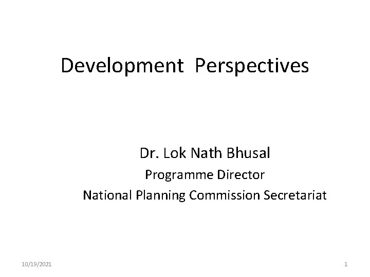 Development Perspectives Dr. Lok Nath Bhusal Programme Director National Planning Commission Secretariat 10/19/2021 1