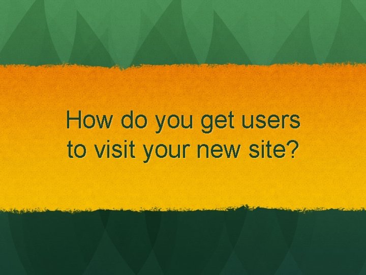 How do you get users to visit your new site? 