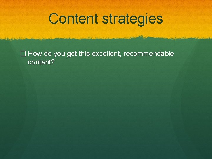 Content strategies � How do you get this excellent, recommendable content? 