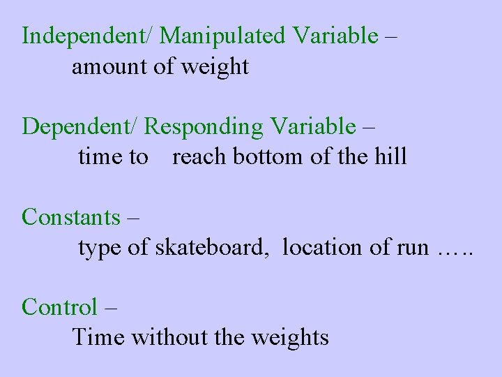 Independent/ Manipulated Variable – amount of weight Dependent/ Responding Variable – time to reach