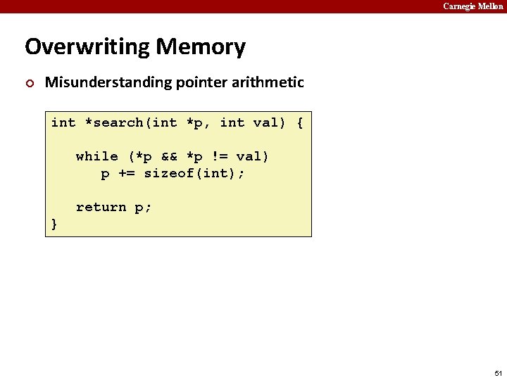 Carnegie Mellon Overwriting Memory ¢ Misunderstanding pointer arithmetic int *search(int *p, int val) {