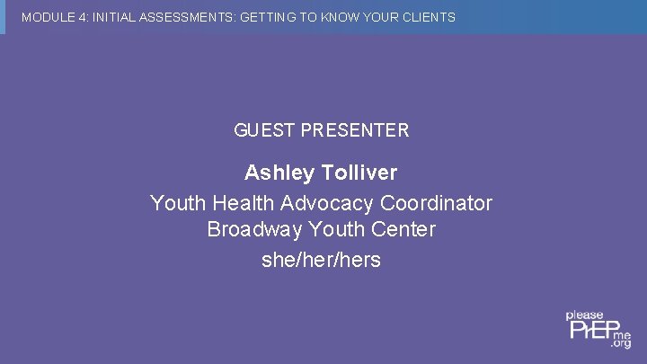 MODULE 4: INITIAL ASSESSMENTS: GETTING TO KNOW YOUR CLIENTS GUEST PRESENTER Ashley Tolliver Youth
