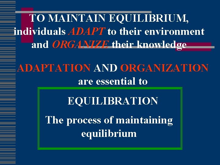 TO MAINTAIN EQUILIBRIUM, individuals ADAPT to their environment and ORGANIZE their knowledge ADAPTATION AND