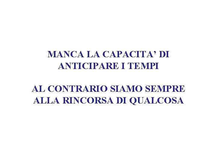 MANCA LA CAPACITA’ DI ANTICIPARE I TEMPI AL CONTRARIO SIAMO SEMPRE ALLA RINCORSA DI