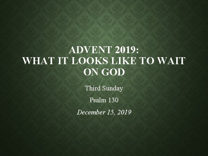 ADVENT 2019: WHAT IT LOOKS LIKE TO WAIT ON GOD Third Sunday Psalm 130