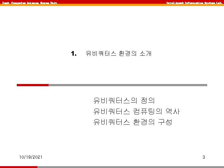 Dept. Computer Science, Korea Univ. Intelligent Information System Lab. 1. 유비쿼터스 환경의 소개 유비쿼터스의