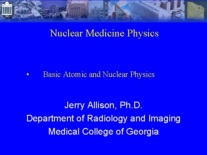 Nuclear Medicine Physics • Basic Atomic and Nuclear Physics Jerry Allison, Ph. D. Department