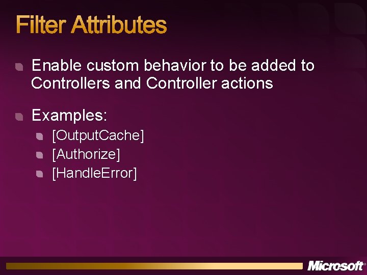 Filter Attributes Enable custom behavior to be added to Controllers and Controller actions Examples: