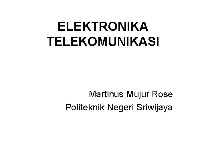 ELEKTRONIKA TELEKOMUNIKASI Martinus Mujur Rose Politeknik Negeri Sriwijaya 