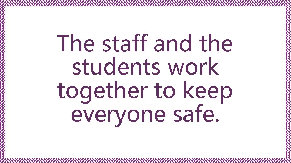 The staff and the students work together to keep everyone safe. 