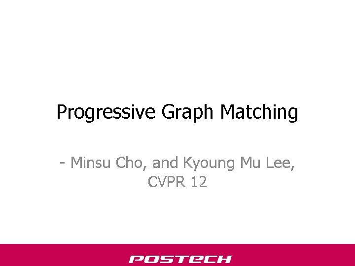 Progressive Graph Matching - Minsu Cho, and Kyoung Mu Lee, CVPR 12 Progressive Graph Matching - Minsu Cho, and Kyoung Mu Lee, CVPR 12