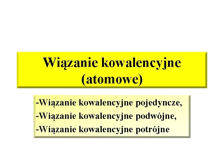 Wiązanie kowalencyjne (atomowe) -Wiązanie kowalencyjne pojedyncze, -Wiązanie kowalencyjne podwójne, -Wiązanie kowalencyjne potrójne 