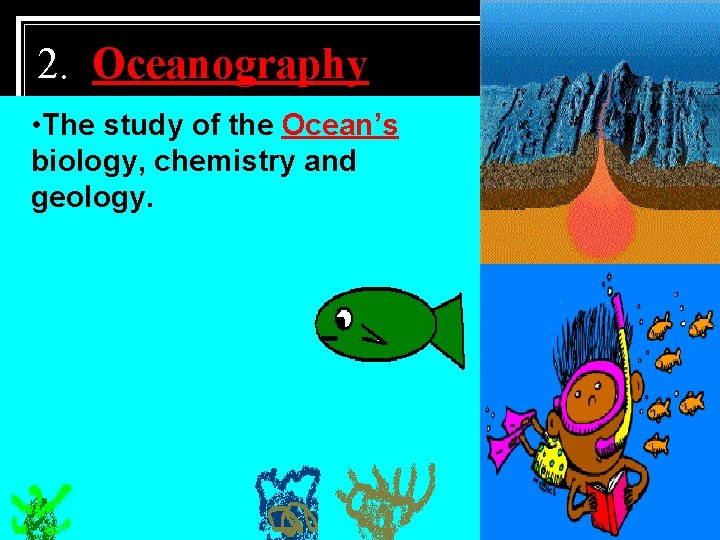 2. Oceanography • The study of the Ocean’s biology, chemistry and geology. 