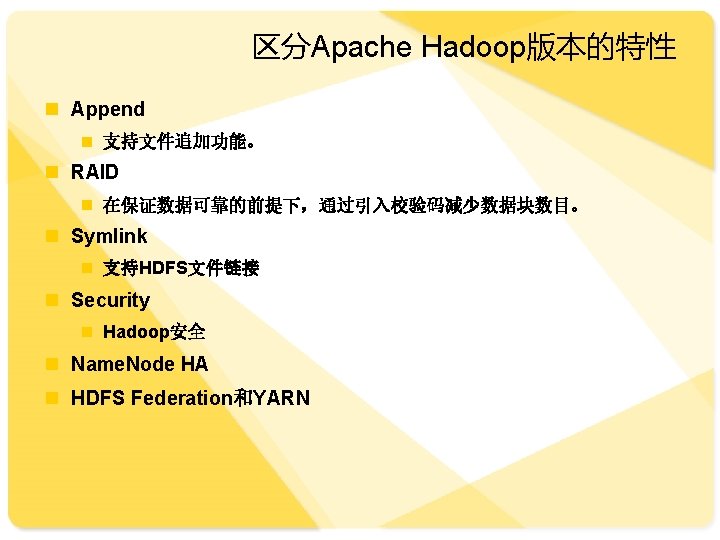 区分Apache Hadoop版本的特性 n Append n 支持文件追加功能。 n RAID n 在保证数据可靠的前提下，通过引入校验码减少数据块数目。 n Symlink n 支持HDFS文件链接