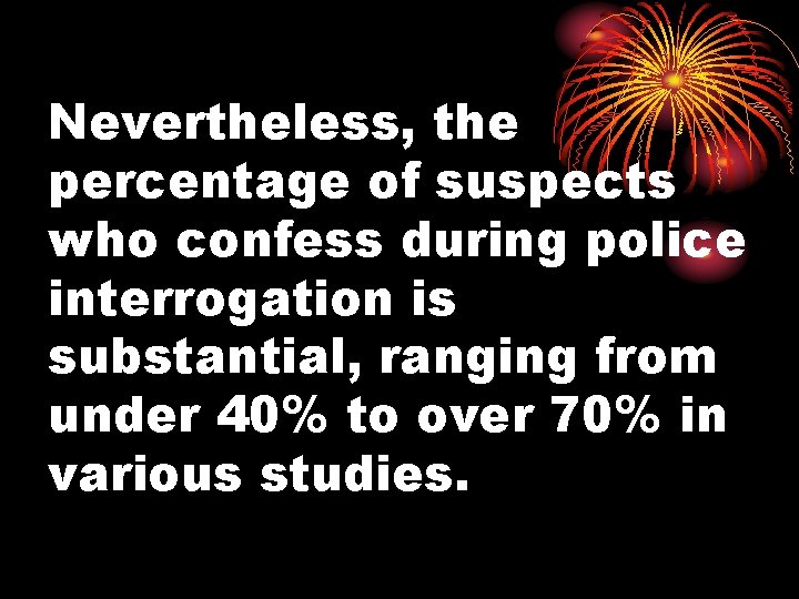 Nevertheless, the percentage of suspects who confess during police interrogation is substantial, ranging from