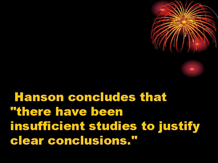 Hanson concludes that "there have been insufficient studies to justify clear conclusions. " 
