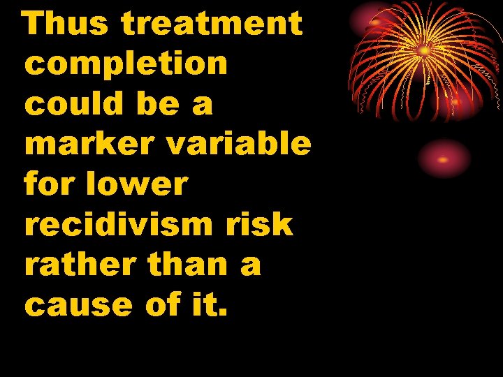 Thus treatment completion could be a marker variable for lower recidivism risk rather than