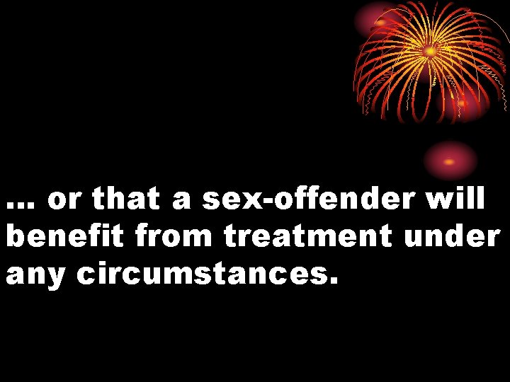 … or that a sex-offender will benefit from treatment under any circumstances. 