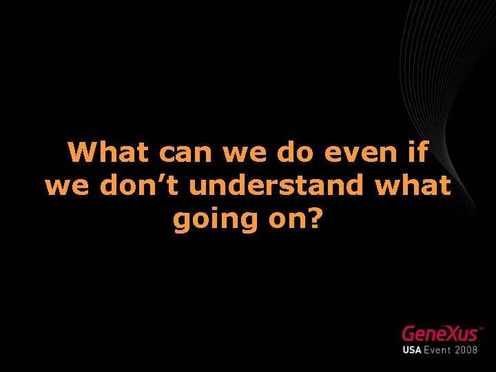 What can we do even if we don’t understand what going on? 